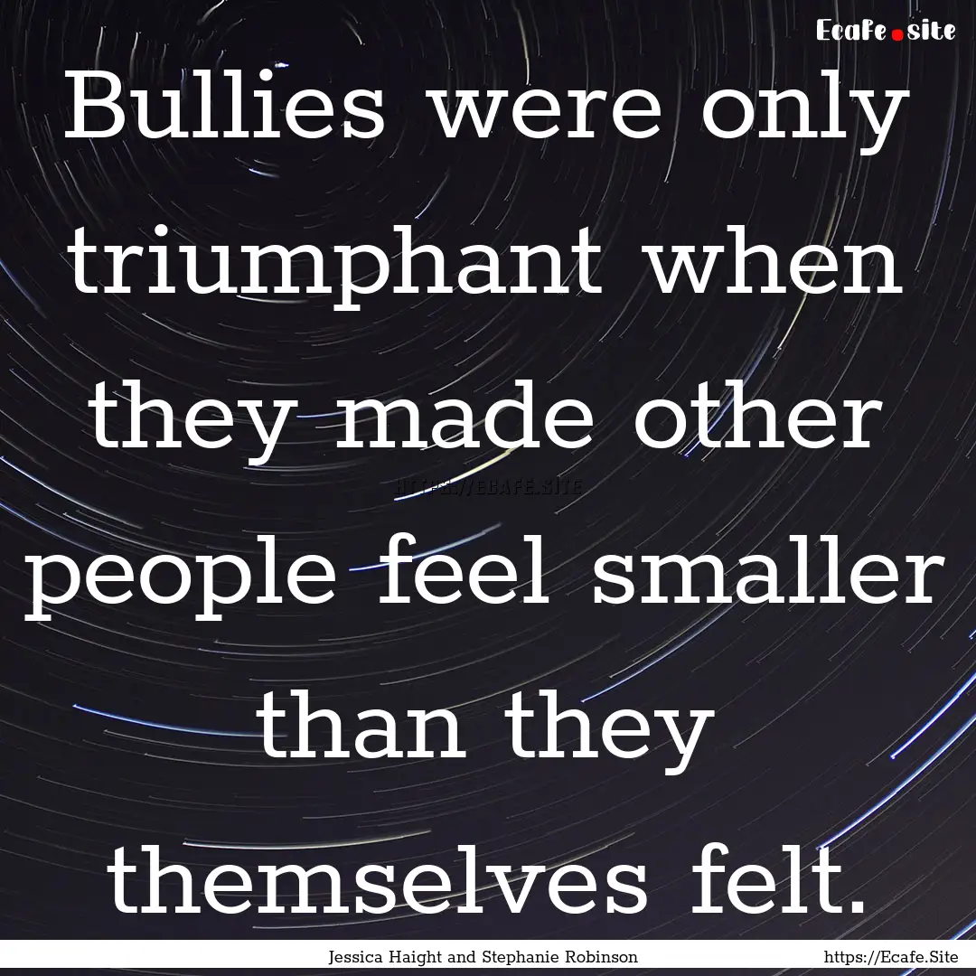 Bullies were only triumphant when they made.... : Quote by Jessica Haight and Stephanie Robinson