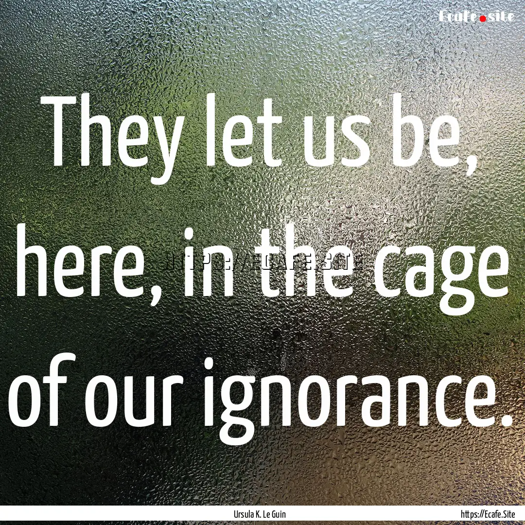 They let us be, here, in the cage of our.... : Quote by Ursula K. Le Guin