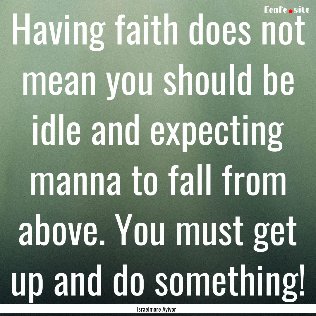 Having faith does not mean you should be.... : Quote by Israelmore Ayivor