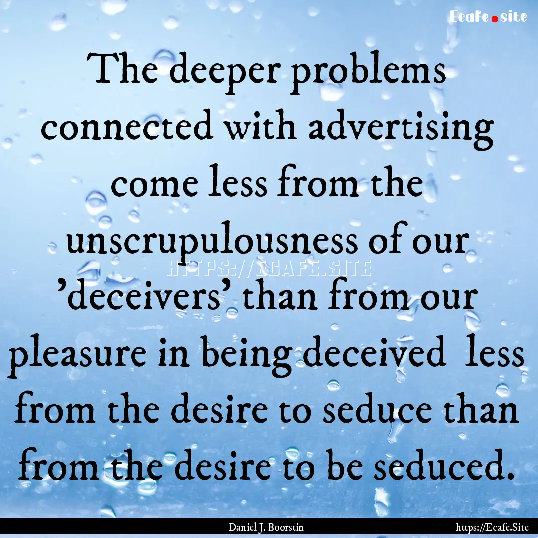 The deeper problems connected with advertising.... : Quote by Daniel J. Boorstin