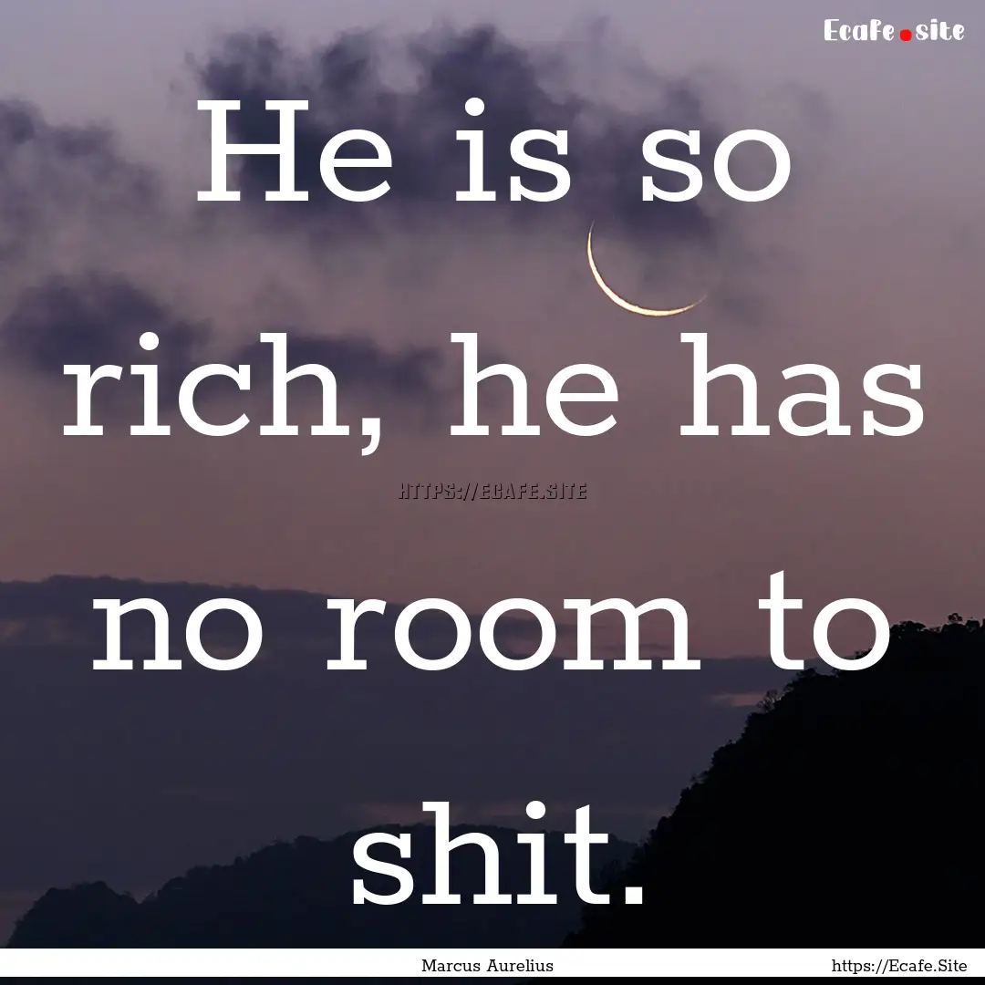 He is so rich, he has no room to shit. : Quote by Marcus Aurelius