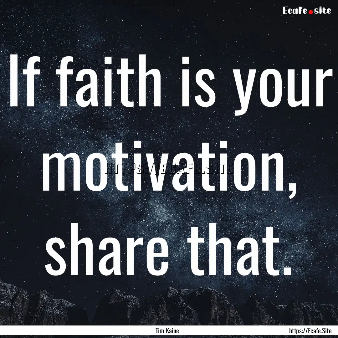 If faith is your motivation, share that. : Quote by Tim Kaine