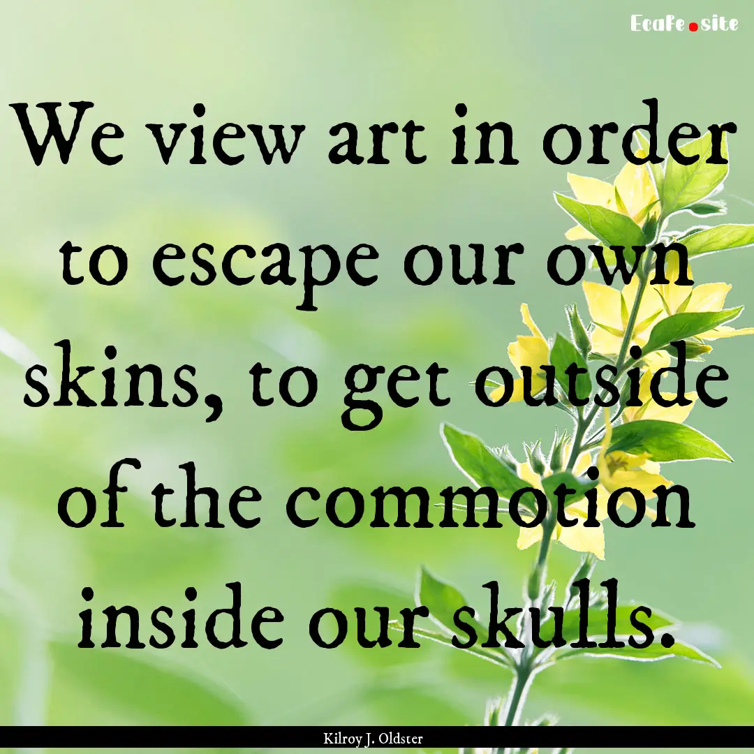 We view art in order to escape our own skins,.... : Quote by Kilroy J. Oldster