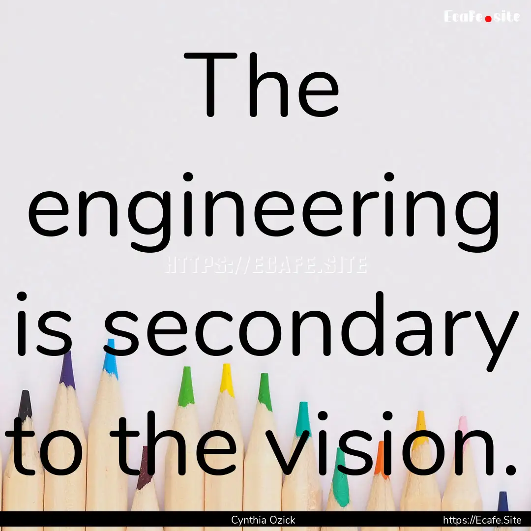 The engineering is secondary to the vision..... : Quote by Cynthia Ozick