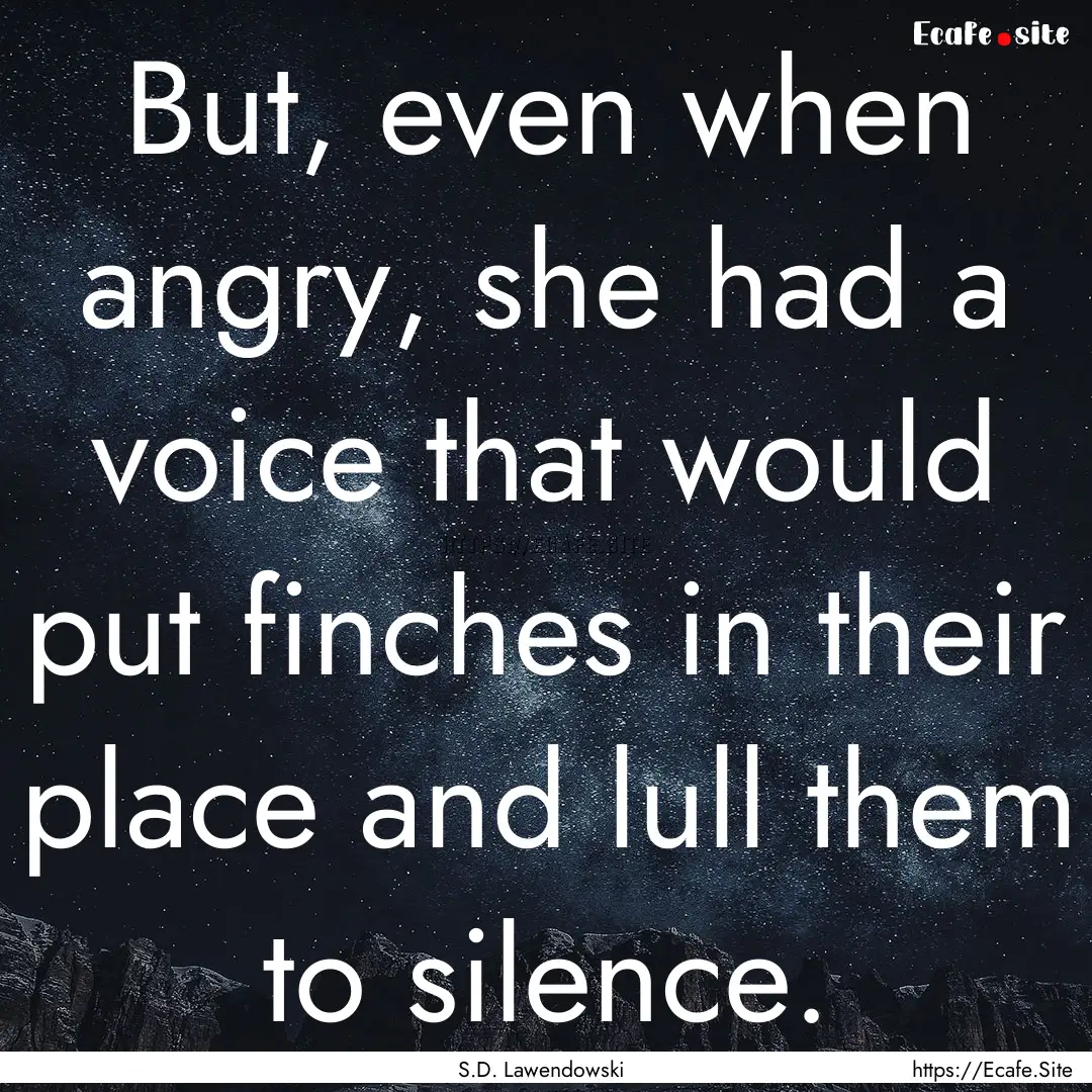 But, even when angry, she had a voice that.... : Quote by S.D. Lawendowski