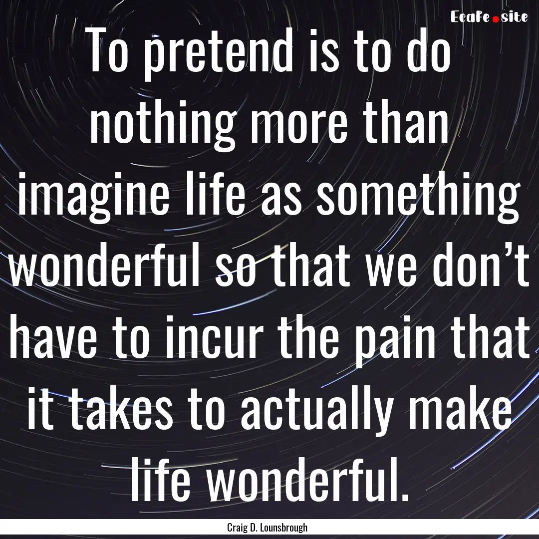 To pretend is to do nothing more than imagine.... : Quote by Craig D. Lounsbrough