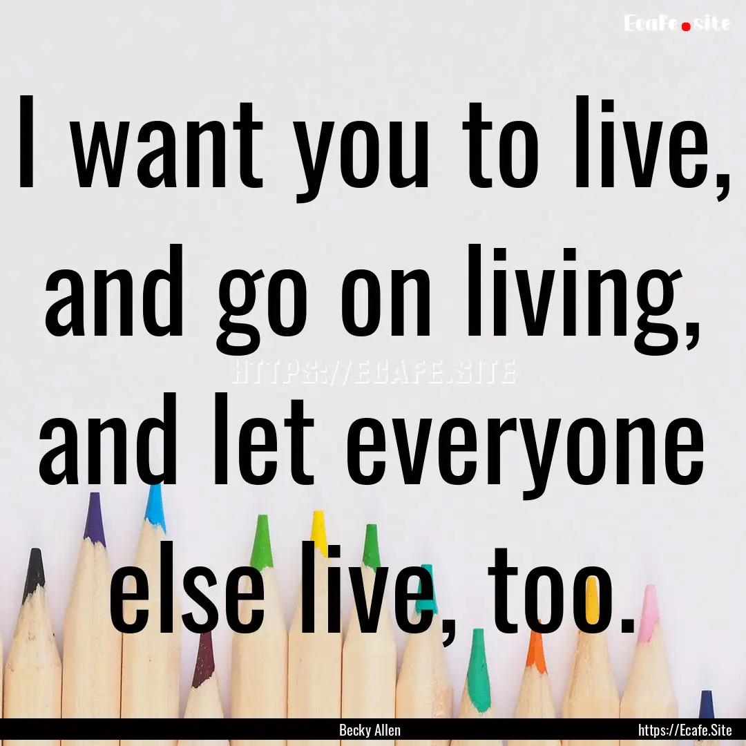 I want you to live, and go on living, and.... : Quote by Becky Allen