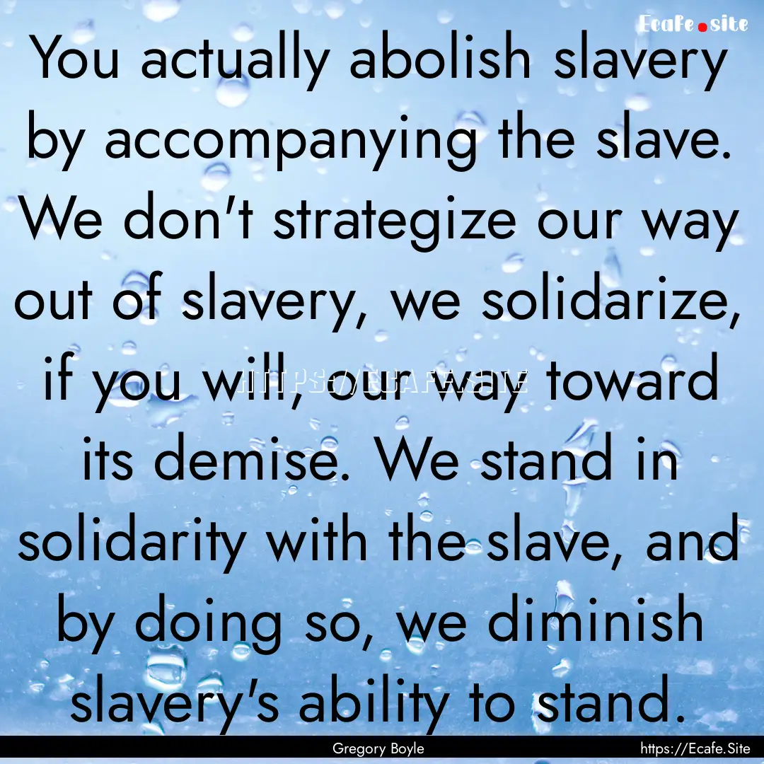 You actually abolish slavery by accompanying.... : Quote by Gregory Boyle