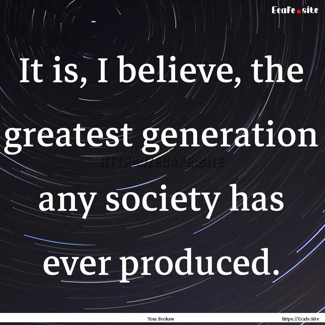 It is, I believe, the greatest generation.... : Quote by Tom Brokaw