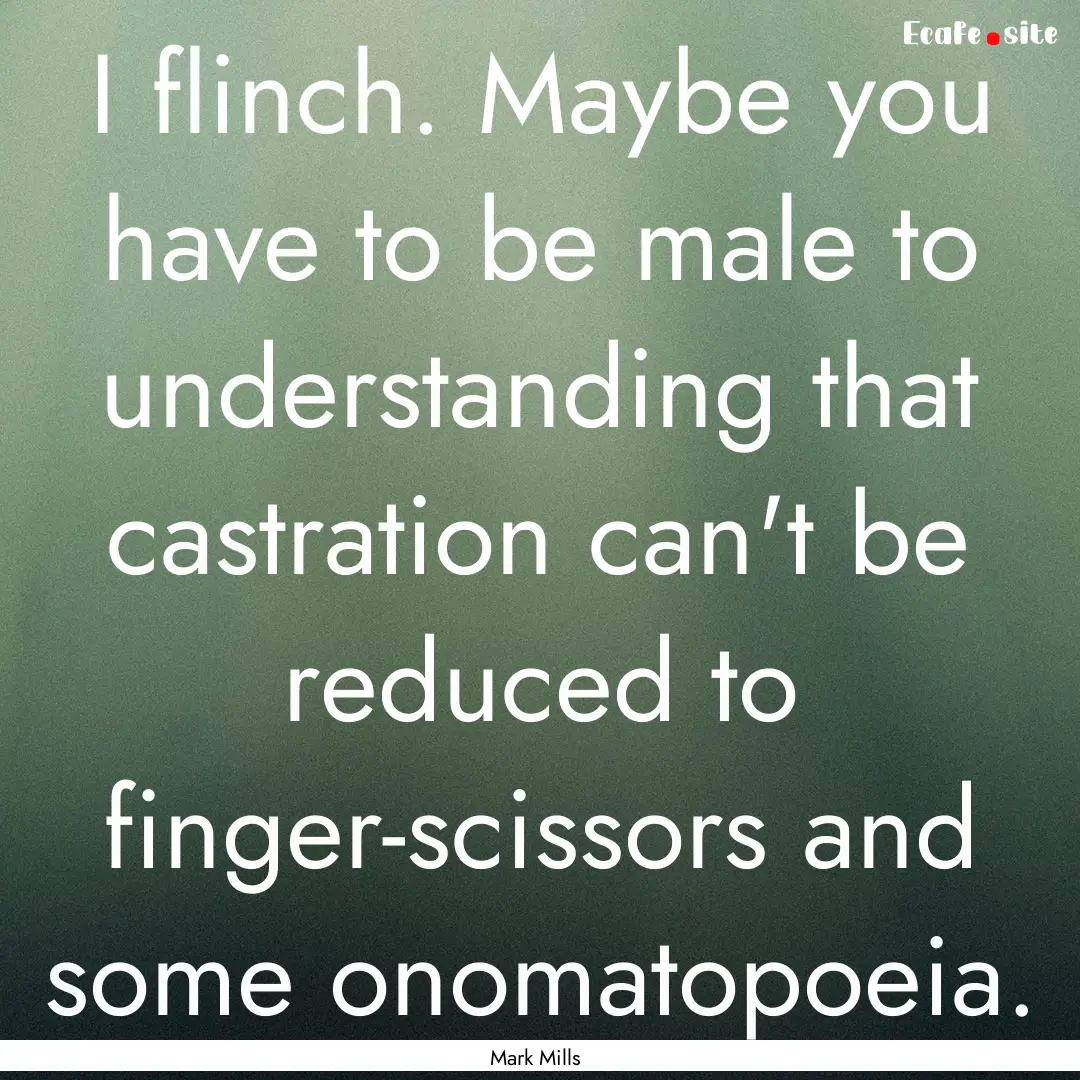 I flinch. Maybe you have to be male to understanding.... : Quote by Mark Mills