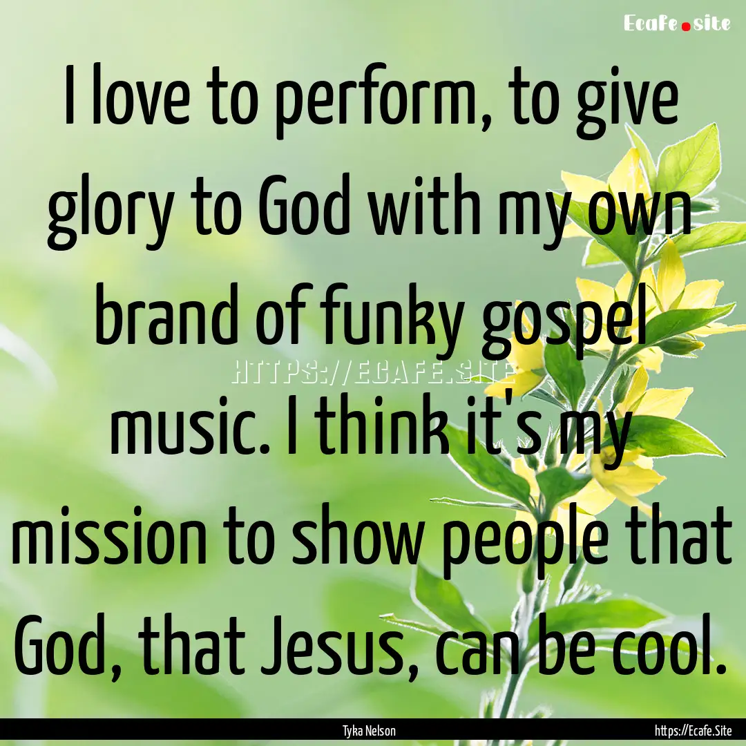 I love to perform, to give glory to God with.... : Quote by Tyka Nelson