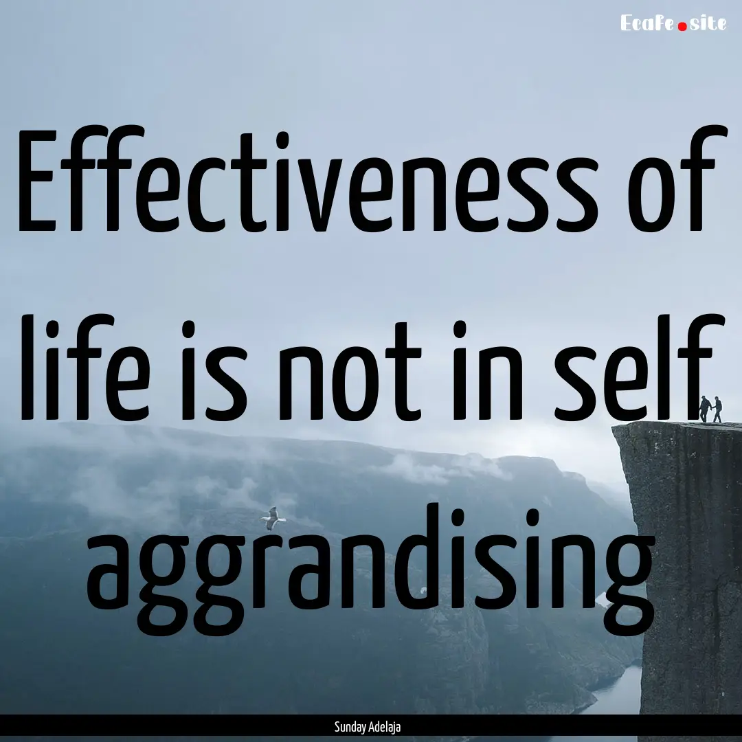 Effectiveness of life is not in self aggrandising.... : Quote by Sunday Adelaja