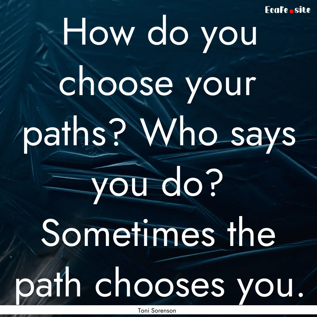 How do you choose your paths? Who says you.... : Quote by Toni Sorenson