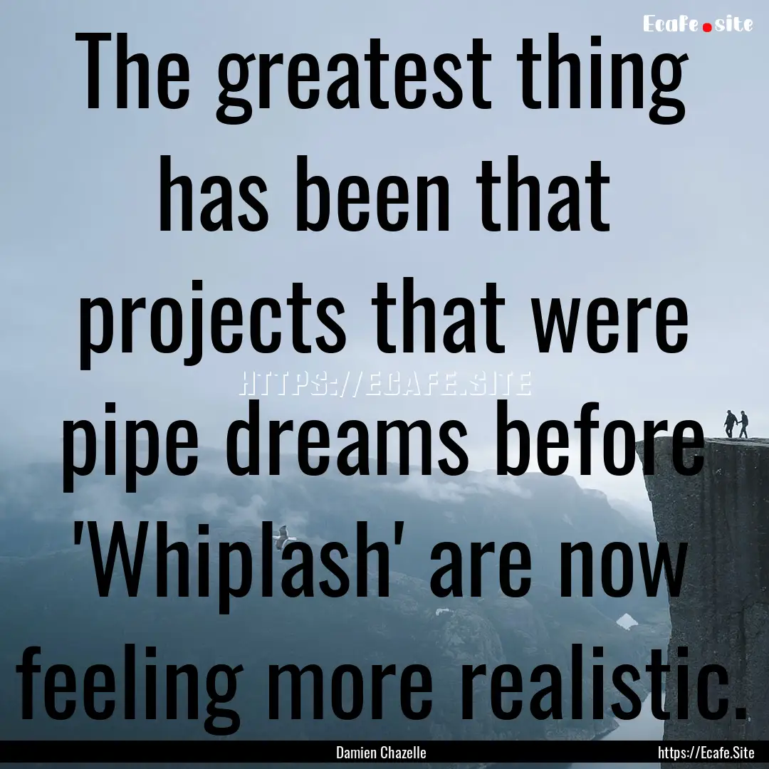 The greatest thing has been that projects.... : Quote by Damien Chazelle