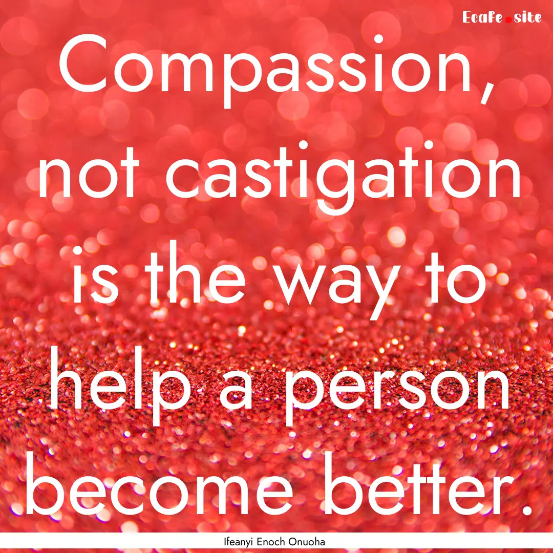 Compassion, not castigation is the way to.... : Quote by Ifeanyi Enoch Onuoha