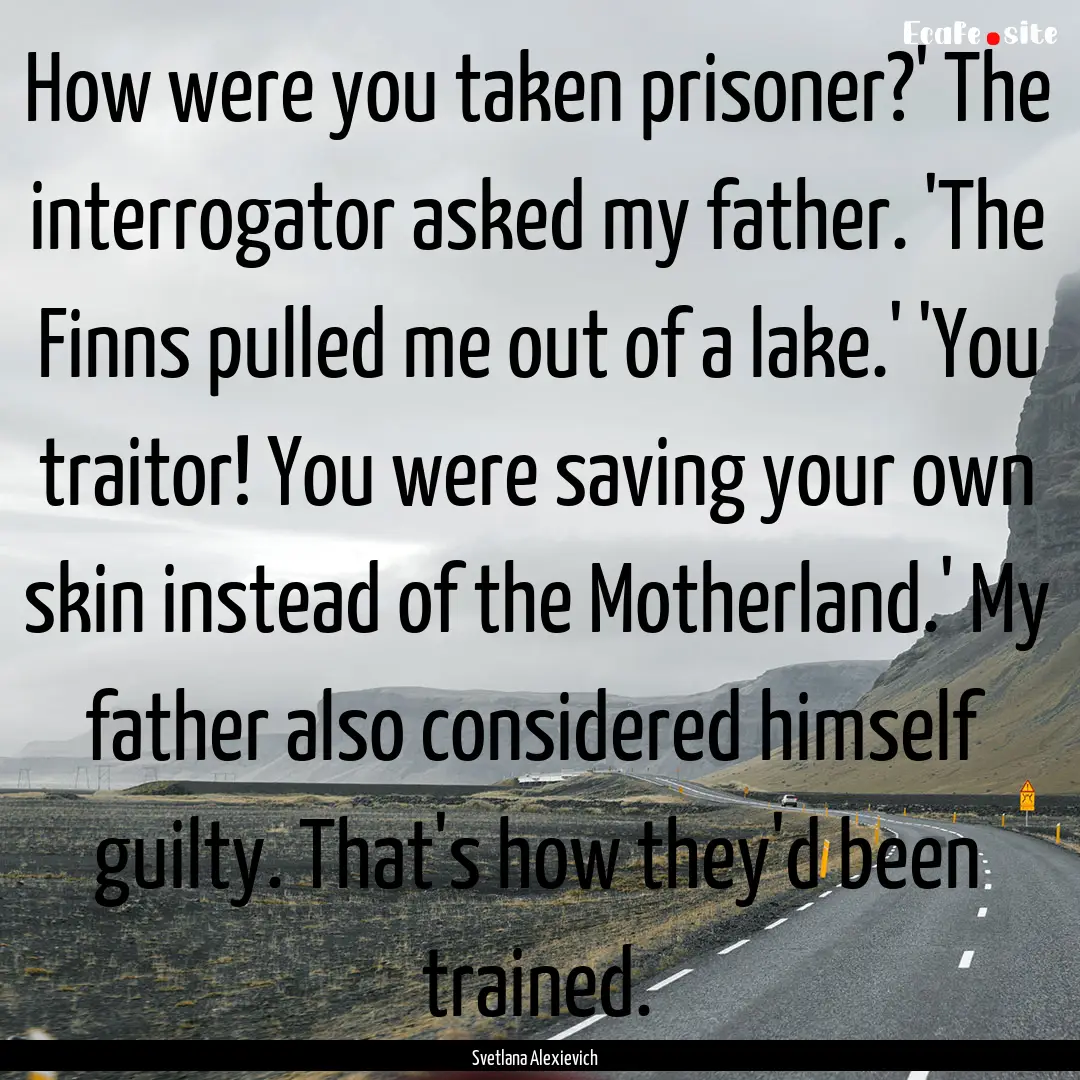 How were you taken prisoner?' The interrogator.... : Quote by Svetlana Alexievich