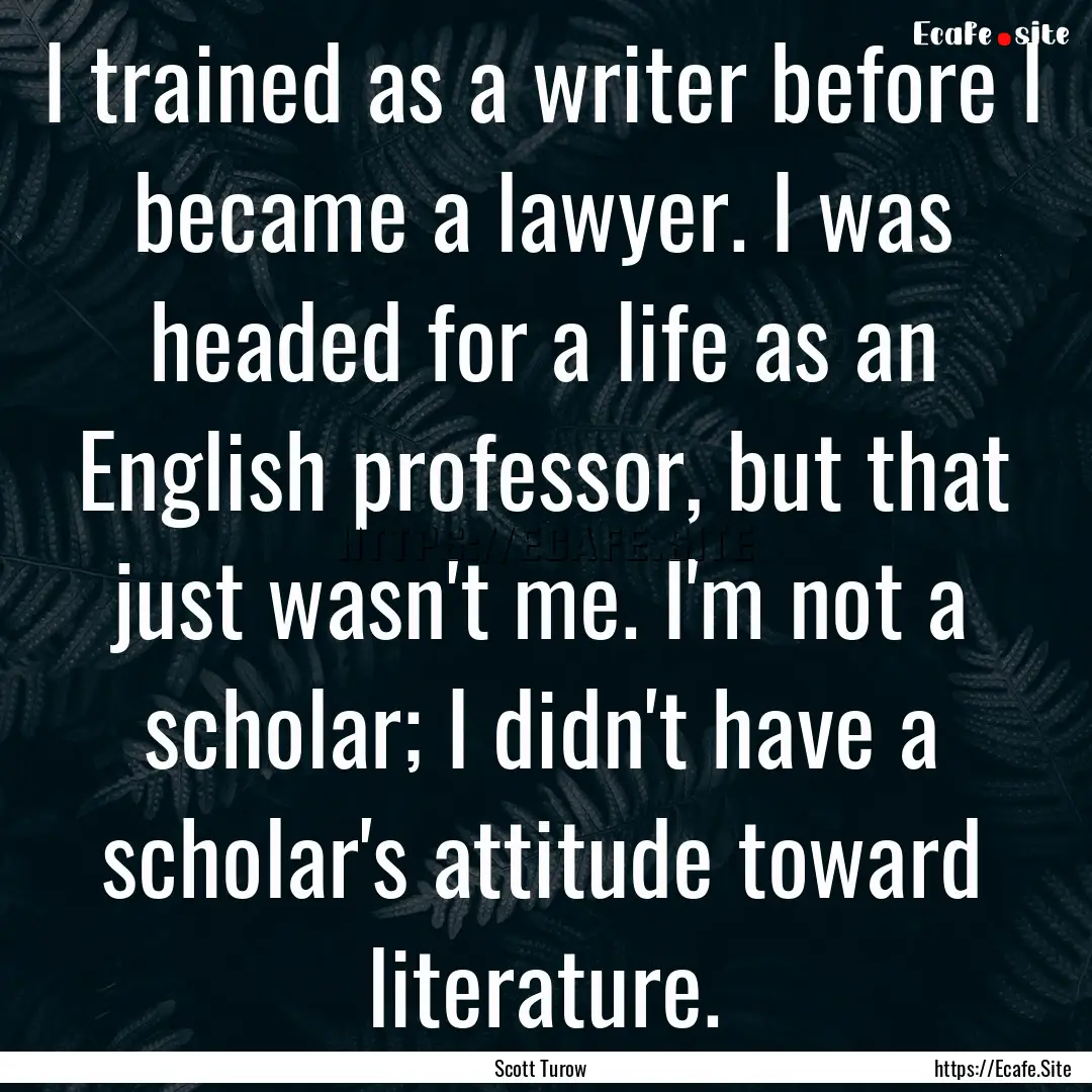 I trained as a writer before I became a lawyer..... : Quote by Scott Turow