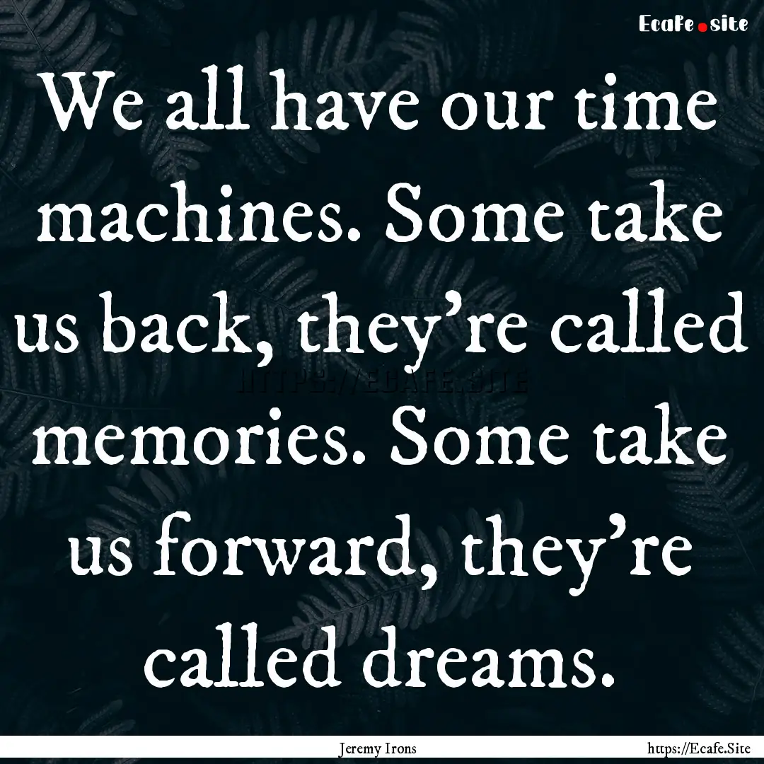 We all have our time machines. Some take.... : Quote by Jeremy Irons