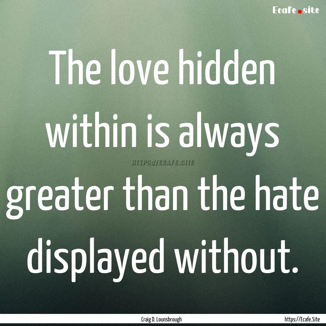 The love hidden within is always greater.... : Quote by Craig D. Lounsbrough