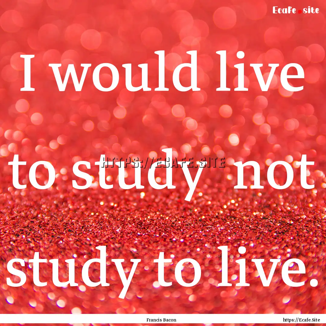 I would live to study not study to live..... : Quote by Francis Bacon