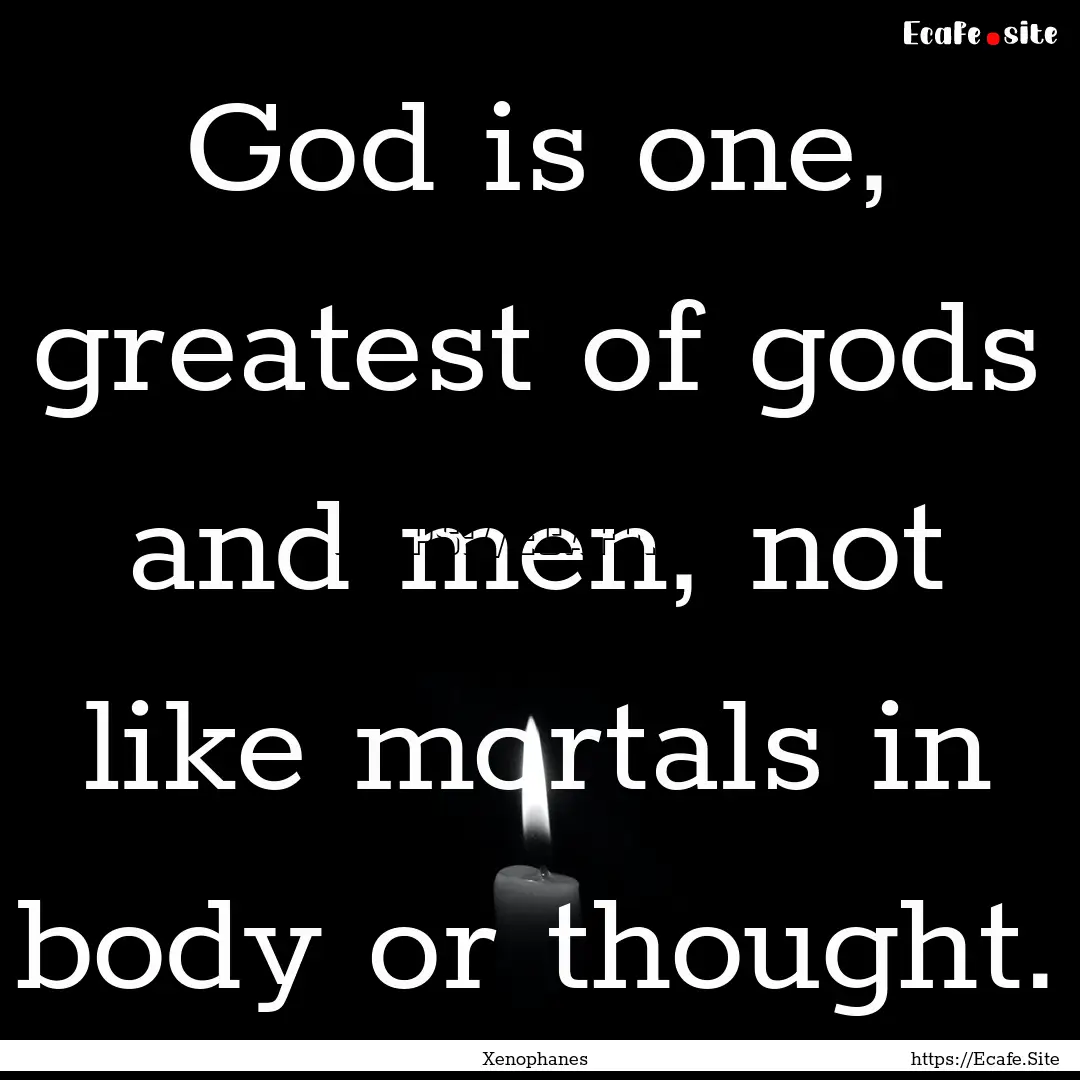 God is one, greatest of gods and men, not.... : Quote by Xenophanes