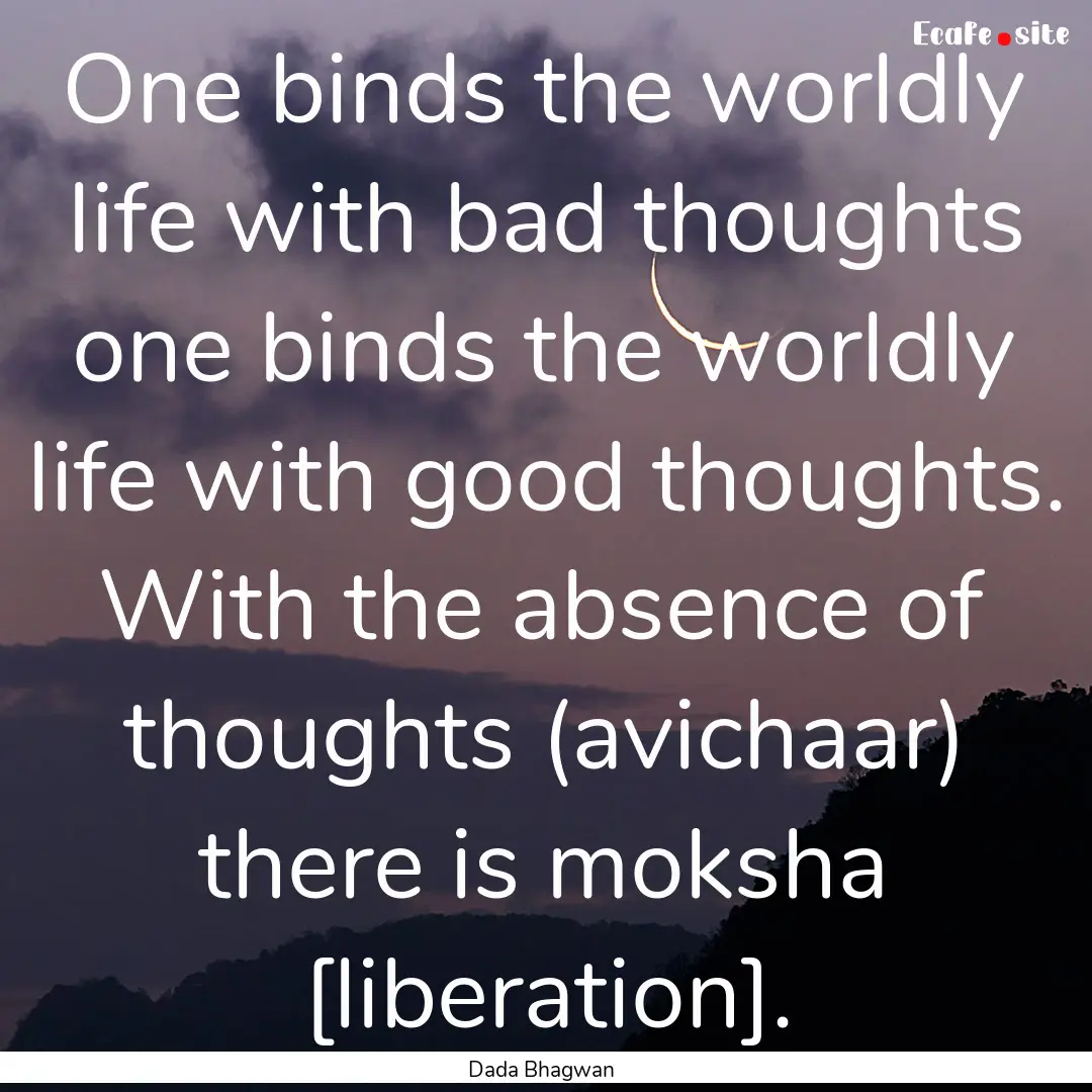 One binds the worldly life with bad thoughts.... : Quote by Dada Bhagwan