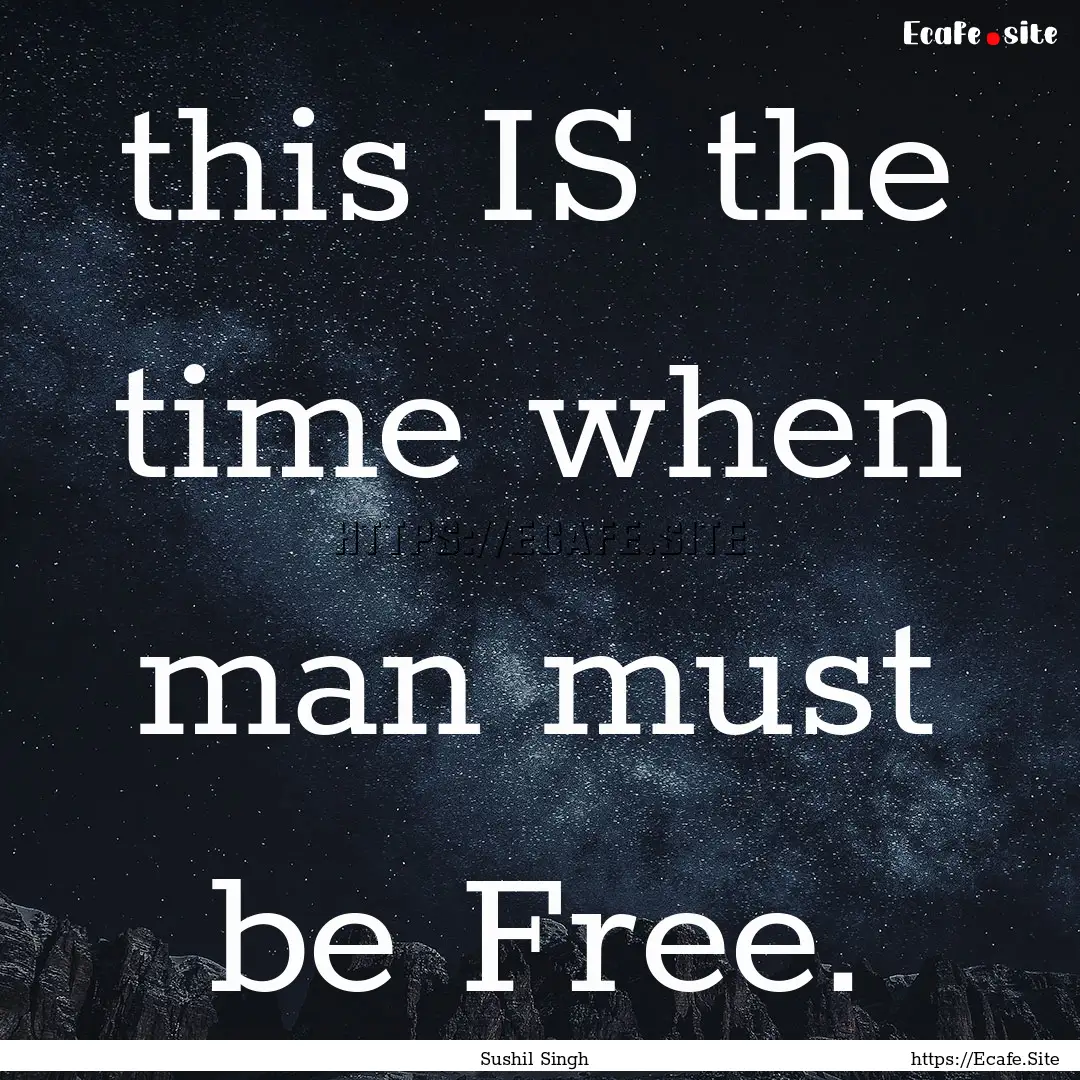 this IS the time when man must be Free. : Quote by Sushil Singh