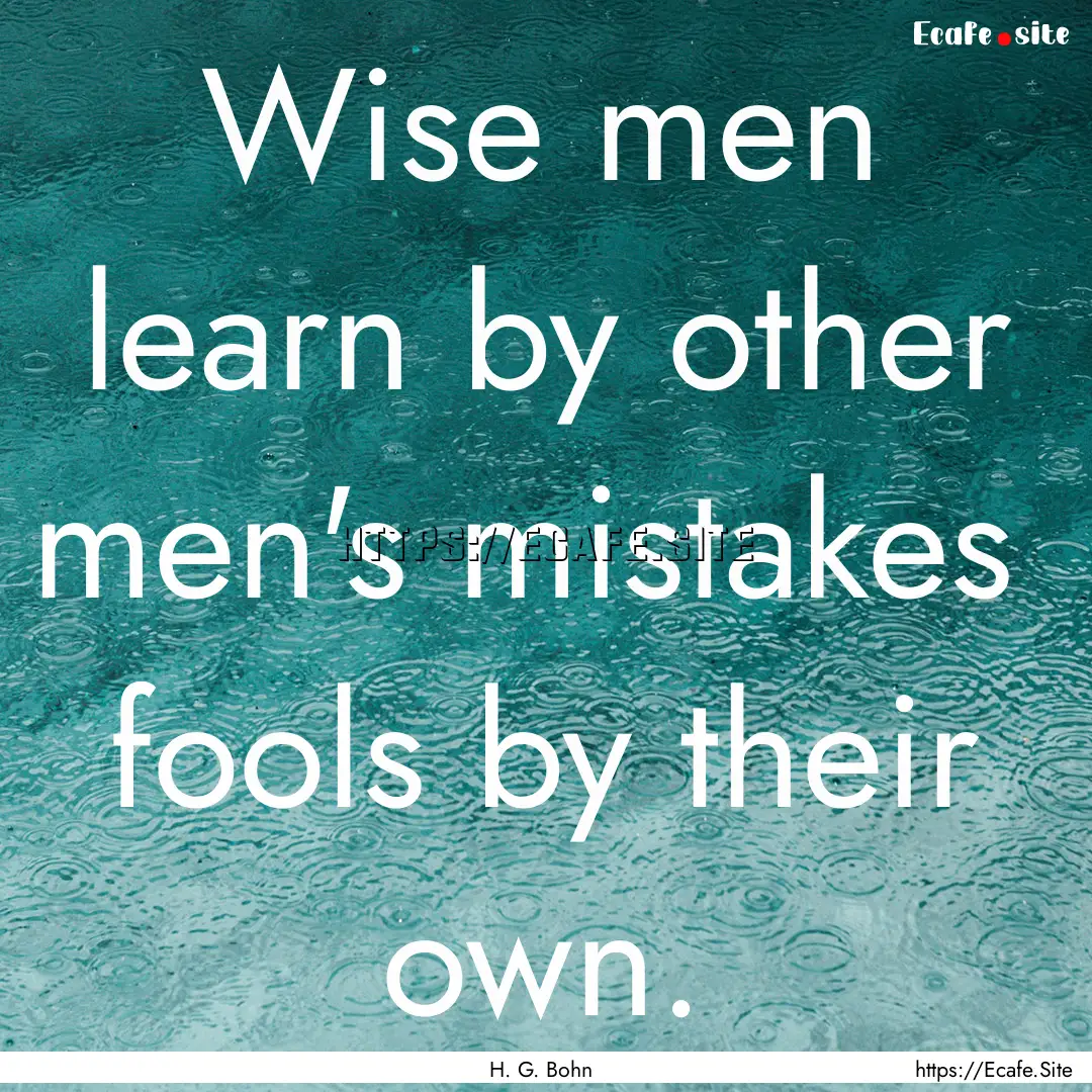 Wise men learn by other men's mistakes fools.... : Quote by H. G. Bohn