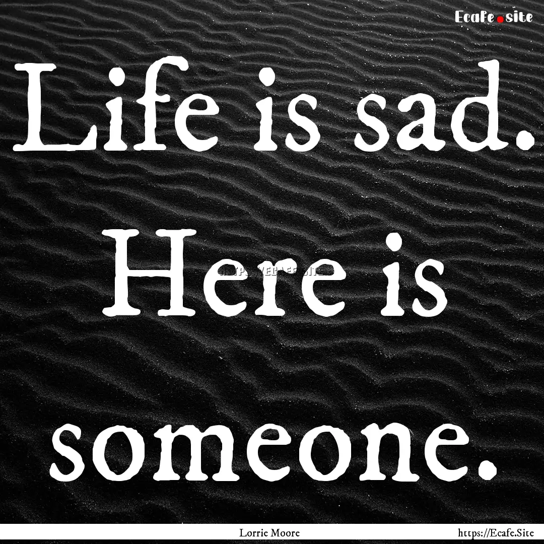 Life is sad. Here is someone. : Quote by Lorrie Moore