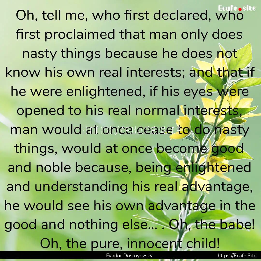 Oh, tell me, who first declared, who first.... : Quote by Fyodor Dostoyevsky