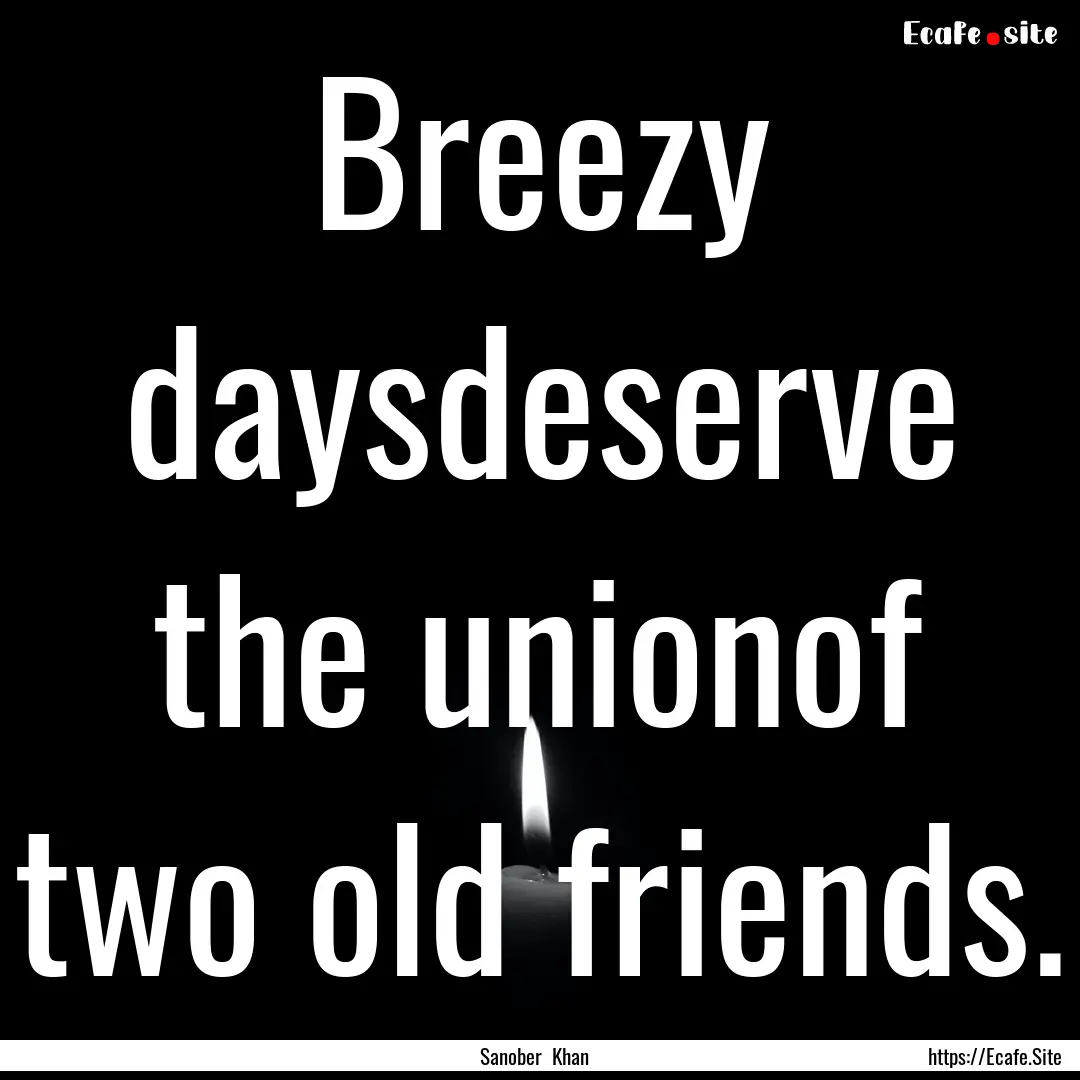 Breezy daysdeserve the unionof two old friends..... : Quote by Sanober Khan