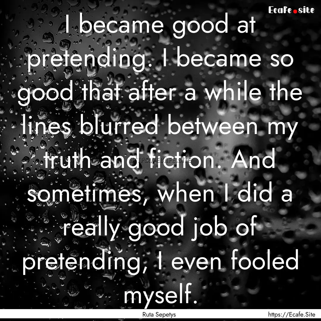 I became good at pretending. I became so.... : Quote by Ruta Sepetys