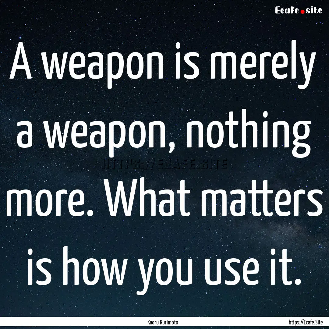 A weapon is merely a weapon, nothing more..... : Quote by Kaoru Kurimoto