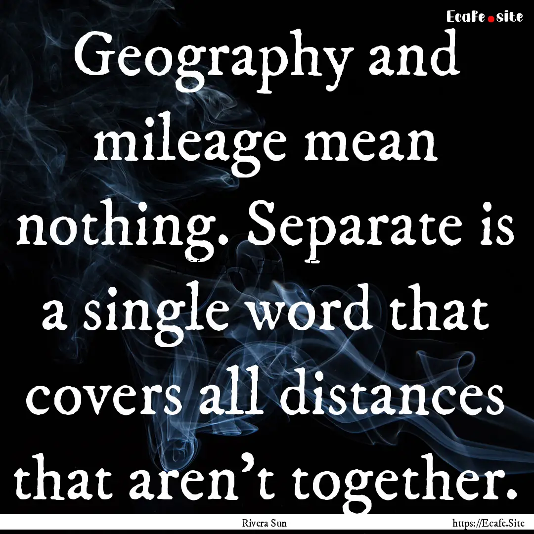 Geography and mileage mean nothing. Separate.... : Quote by Rivera Sun