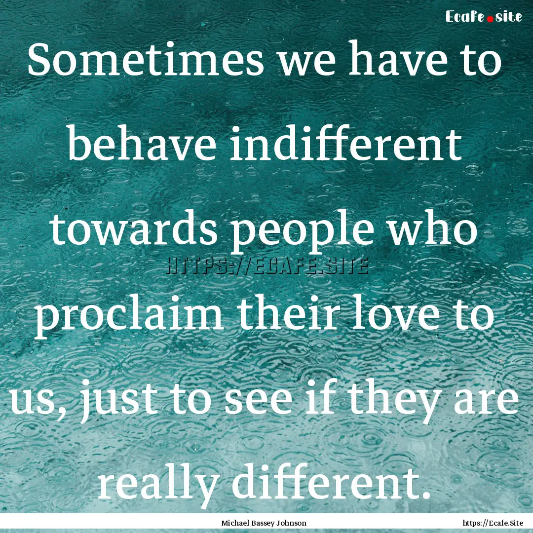 Sometimes we have to behave indifferent towards.... : Quote by Michael Bassey Johnson