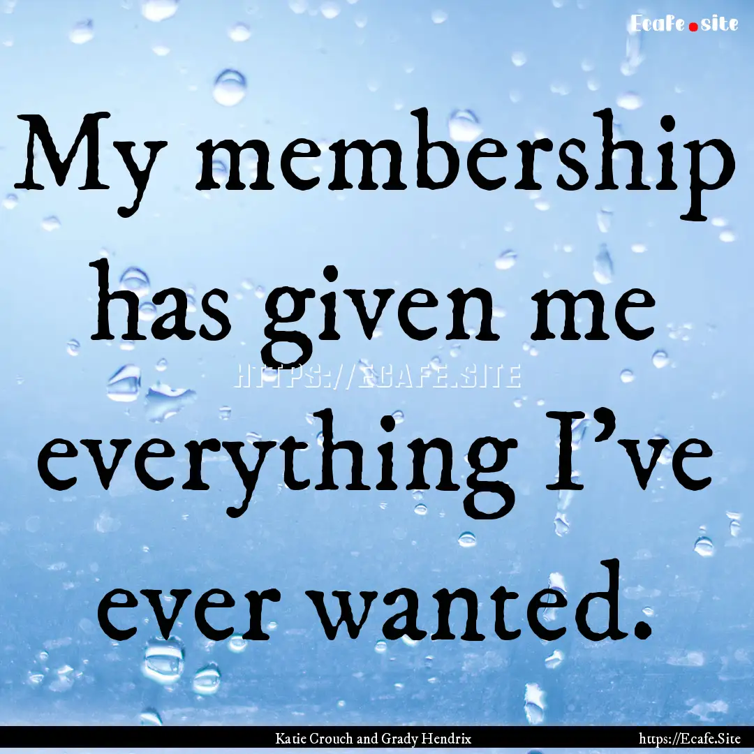 My membership has given me everything I've.... : Quote by Katie Crouch and Grady Hendrix