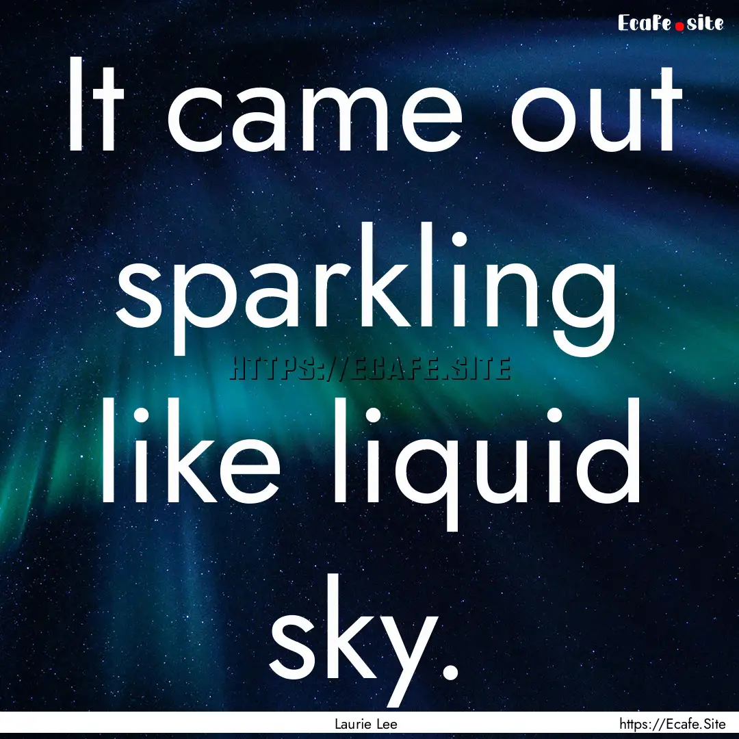 It came out sparkling like liquid sky. : Quote by Laurie Lee