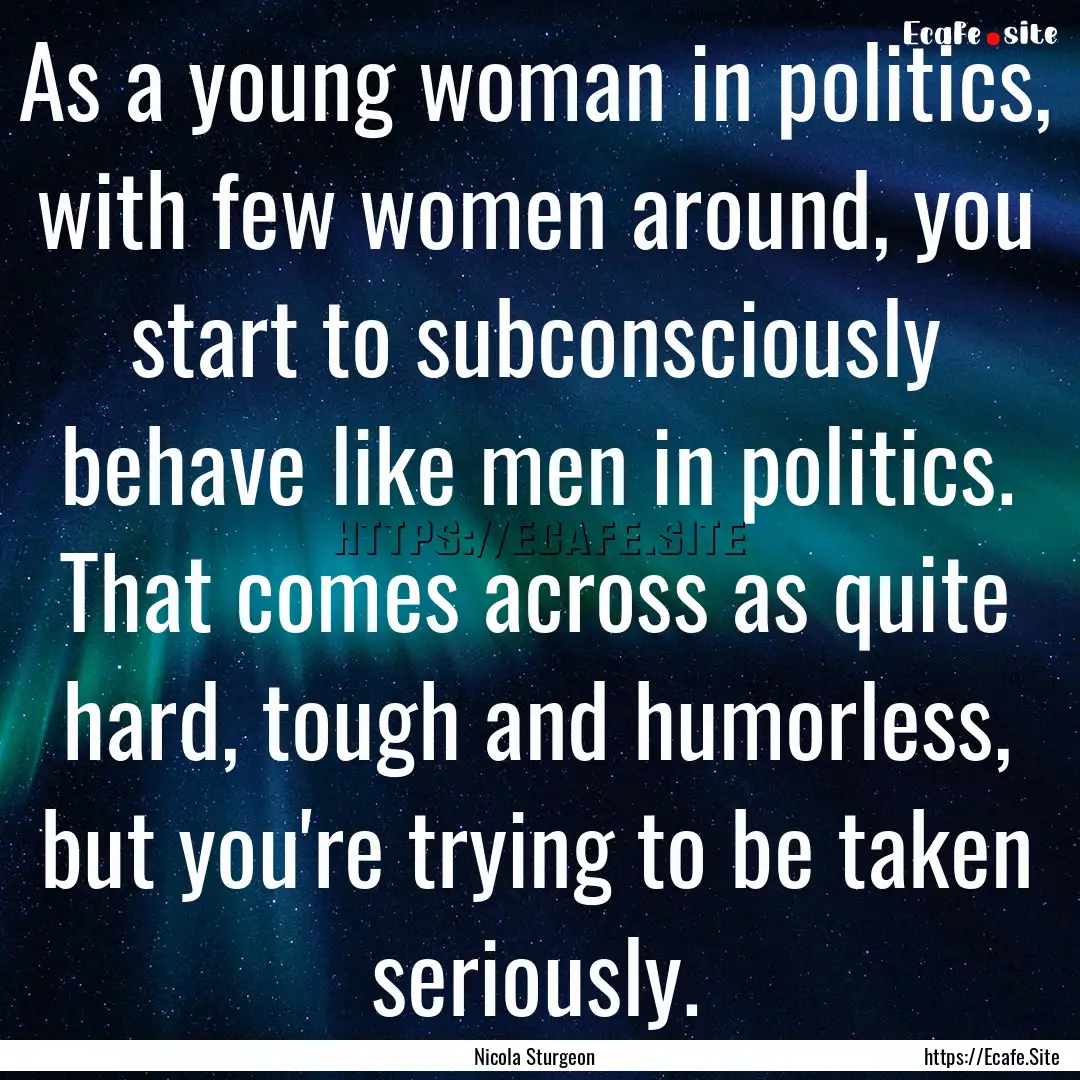 As a young woman in politics, with few women.... : Quote by Nicola Sturgeon