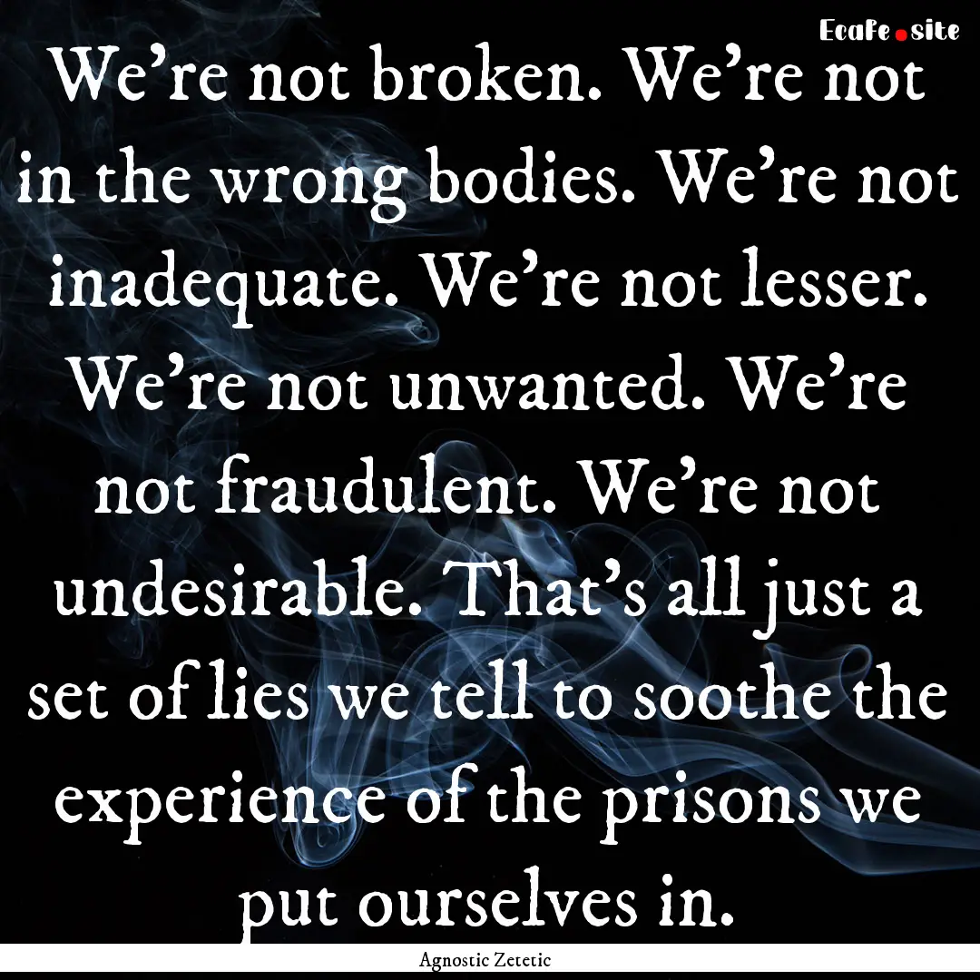 We’re not broken. We’re not in the wrong.... : Quote by Agnostic Zetetic