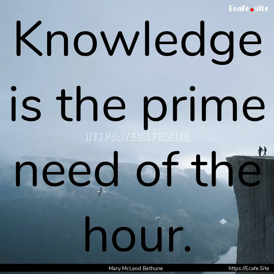 Knowledge is the prime need of the hour. : Quote by Mary McLeod Bethune