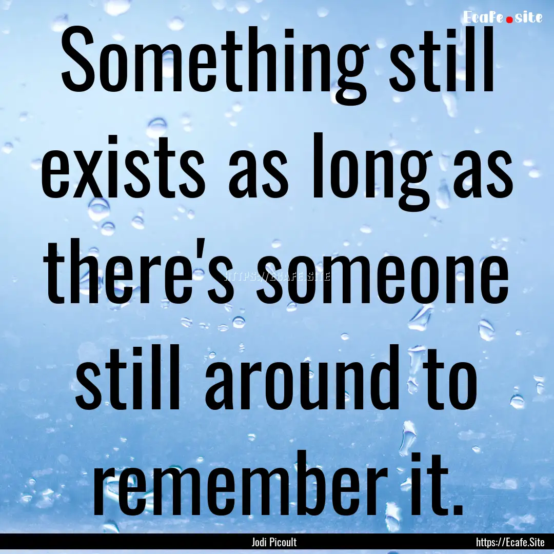 Something still exists as long as there's.... : Quote by Jodi Picoult