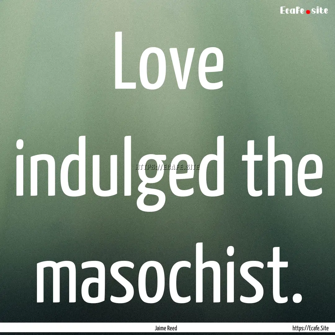 Love indulged the masochist. : Quote by Jaime Reed