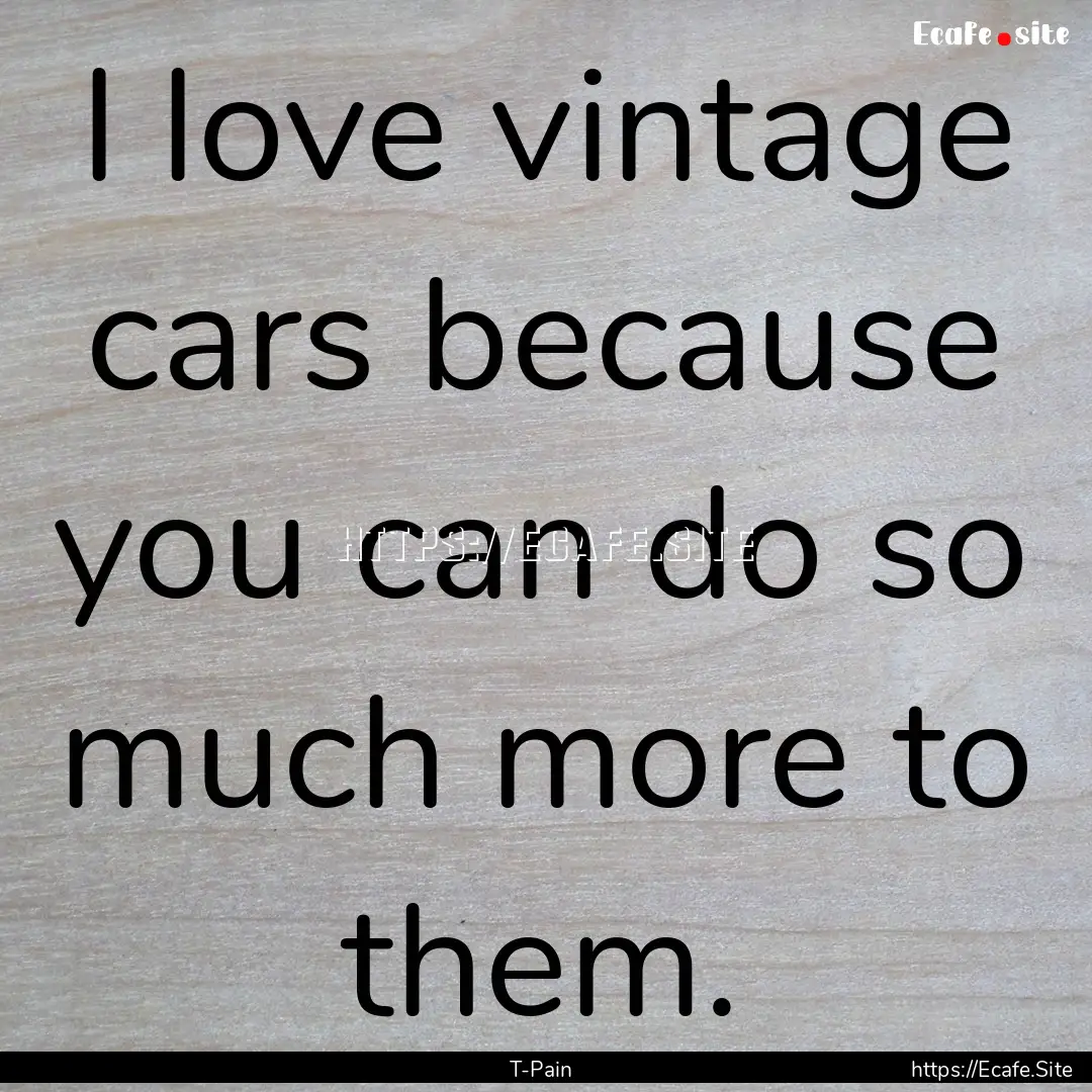 I love vintage cars because you can do so.... : Quote by T-Pain