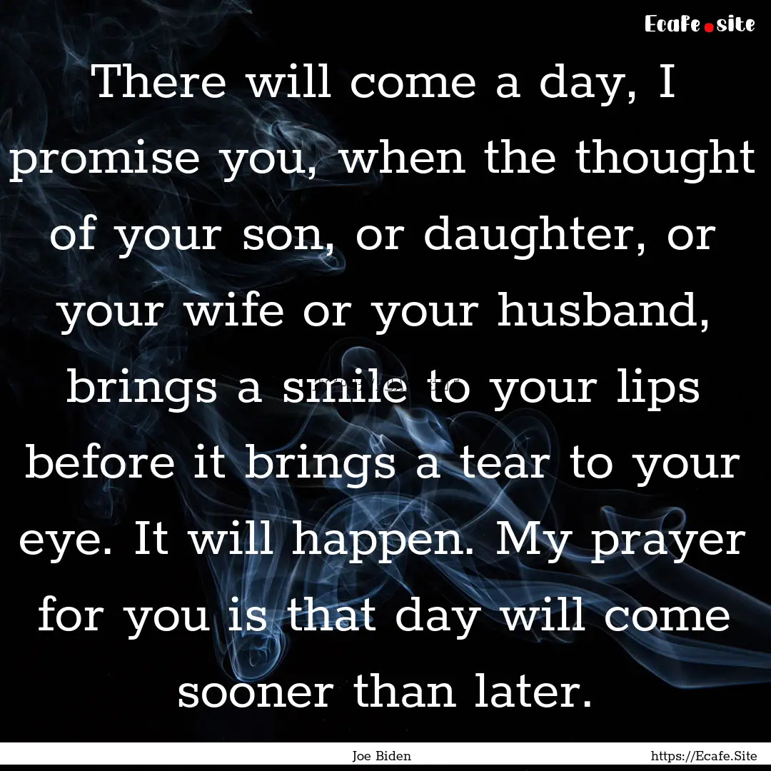 There will come a day, I promise you, when.... : Quote by Joe Biden