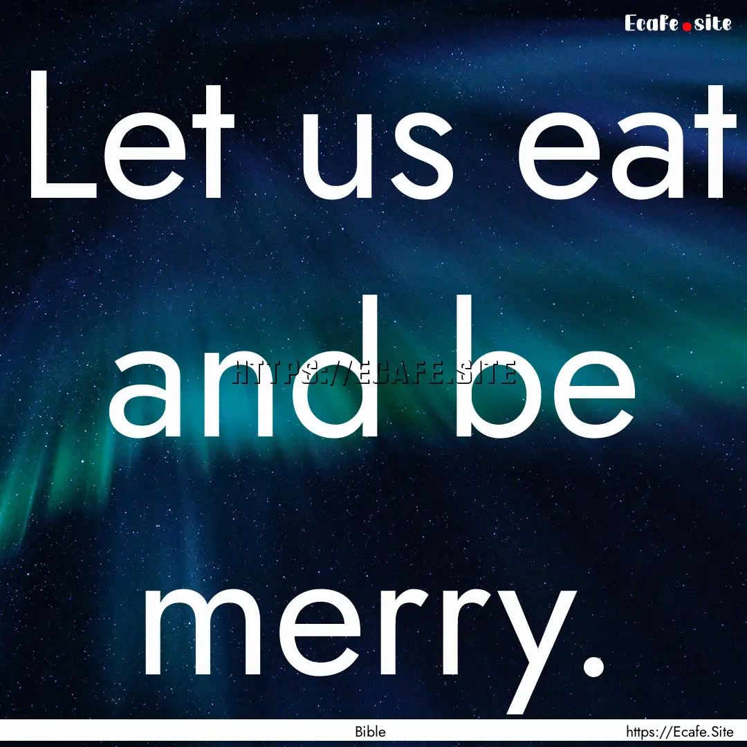 Let us eat and be merry. : Quote by Bible