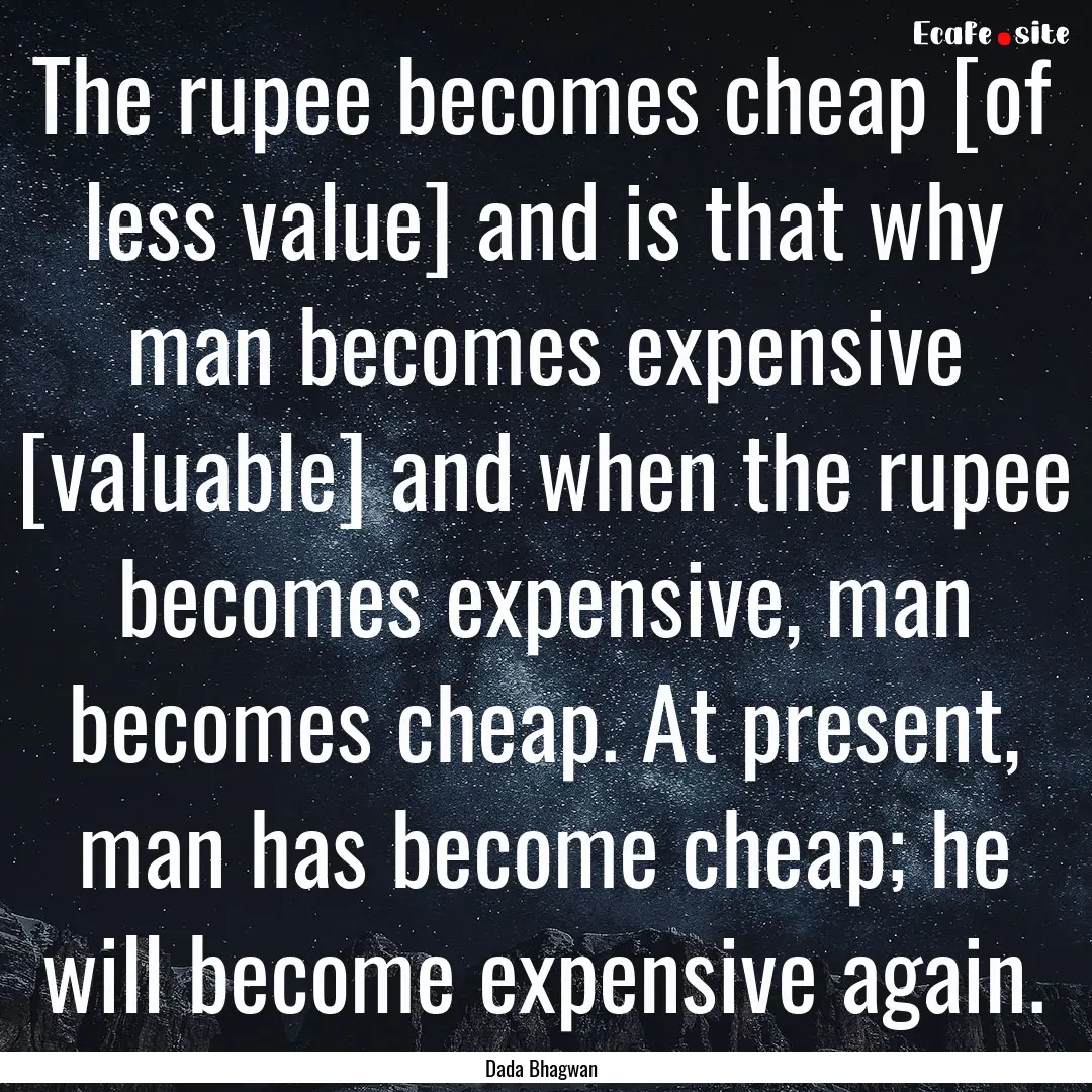 The rupee becomes cheap [of less value] and.... : Quote by Dada Bhagwan