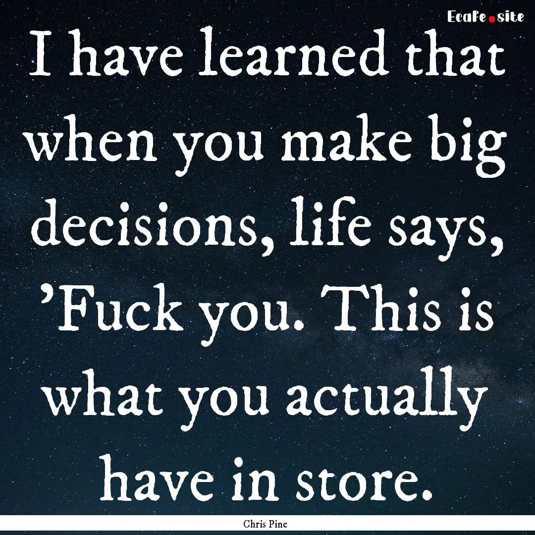 I have learned that when you make big decisions,.... : Quote by Chris Pine