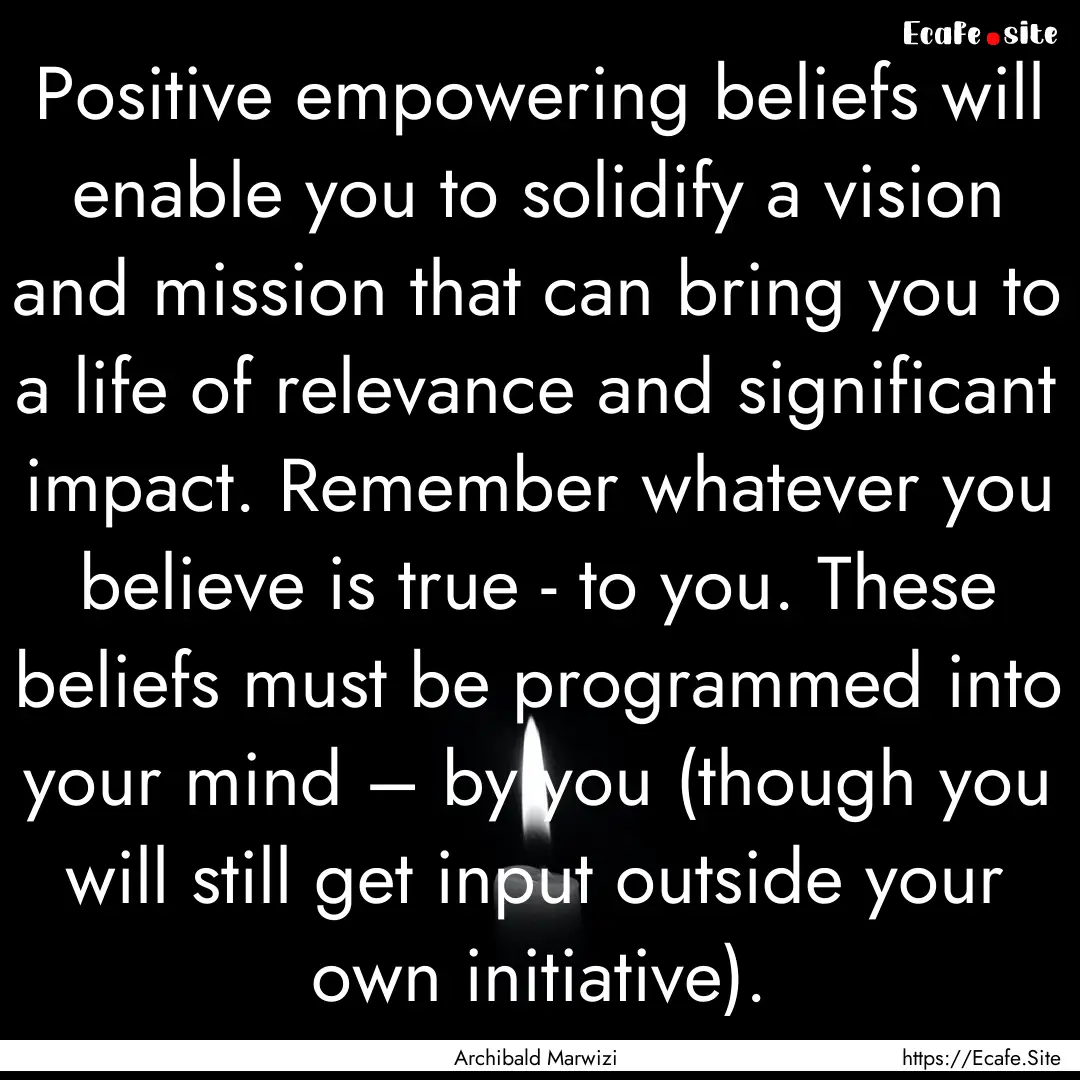 Positive empowering beliefs will enable you.... : Quote by Archibald Marwizi