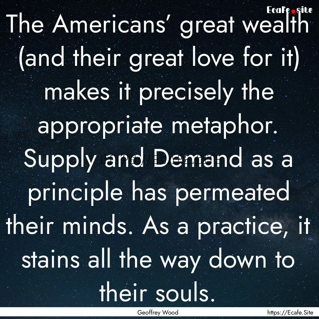 The Americans’ great wealth (and their.... : Quote by Geoffrey Wood