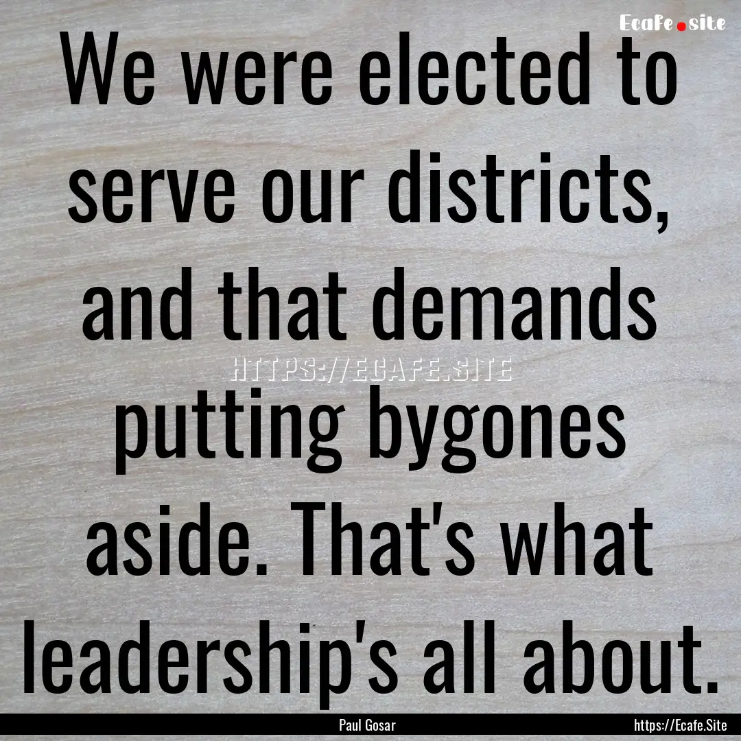 We were elected to serve our districts, and.... : Quote by Paul Gosar